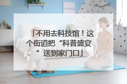 不用去科技馆！这个街道把“科普盛宴”送到家门口