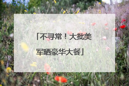 不寻常！大批美军晒豪华大餐