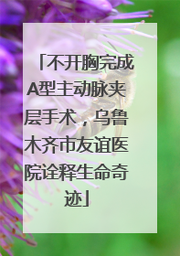 不开胸完成A型主动脉夹层手术，乌鲁木齐市友谊医院诠释生命奇迹