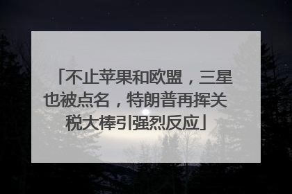 不止苹果和欧盟，三星也被点名，特朗普再挥关税大棒引强烈反应