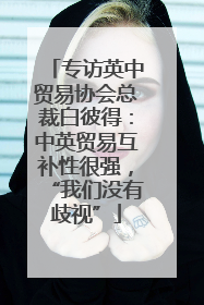 专访英中贸易协会总裁白彼得：中英贸易互补性很强，“我们没有歧视”