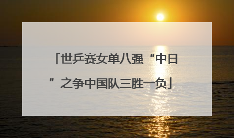 世乒赛女单八强“中日”之争中国队三胜一负