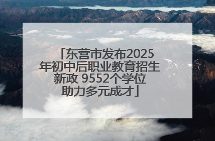 东营市发布2025年初中后职业教育招生新政 9552个学位助力多元成才