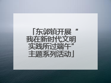 东郭镇开展“我在新时代文明实践所过端午”主题系列活动