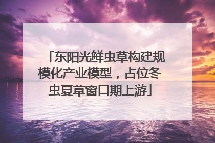 东阳光鲜虫草构建规模化产业模型，占位冬虫夏草窗口期上游