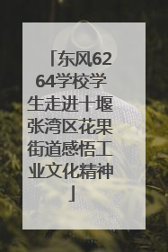 东风6264学校学生走进十堰张湾区花果街道感悟工业文化精神