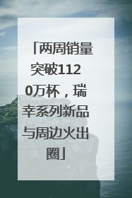 两周销量突破1120万杯，瑞幸系列新品与周边火出圈