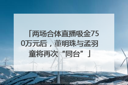 两场合体直播吸金750万元后，董明珠与孟羽童将再次“同台”