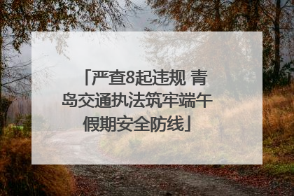 严查8起违规 青岛交通执法筑牢端午假期安全防线