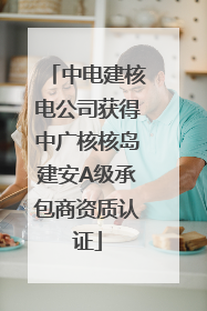 中电建核电公司获得中广核核岛建安A级承包商资质认证