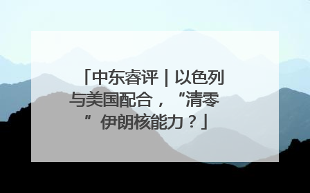 中东睿评｜以色列与美国配合，“清零”伊朗核能力？