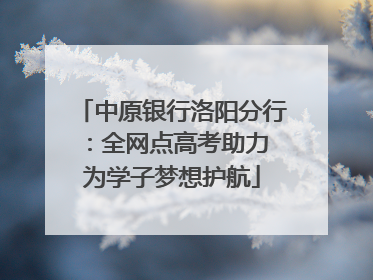 中原银行洛阳分行：全网点高考助力 为学子梦想护航