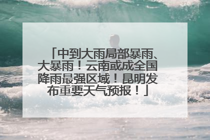 中到大雨局部暴雨、大暴雨！云南或成全国降雨最强区域！昆明发布重要天气预报！