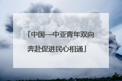 中国—中亚青年双向奔赴促进民心相通