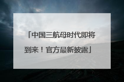 中国三航母时代即将到来！官方最新披露