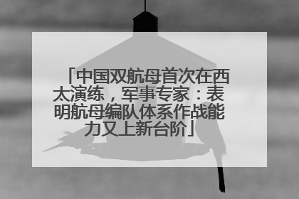 中国双航母首次在西太演练，军事专家：表明航母编队体系作战能力又上新台阶