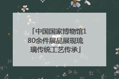 中国国家博物馆180余件展品展现琉璃传统工艺传承