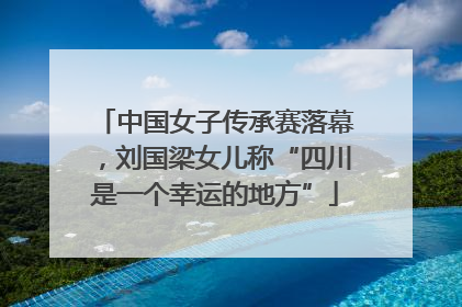 中国女子传承赛落幕，刘国梁女儿称“四川是一个幸运的地方”