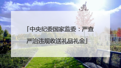 中央纪委国家监委：严查严治违规收送礼品礼金