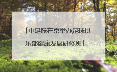 中足联在京举办足球俱乐部健康发展研修班