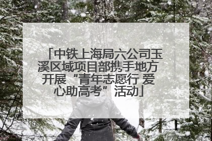 中铁上海局六公司玉溪区域项目部携手地方开展“青年志愿行 爱心助高考”活动