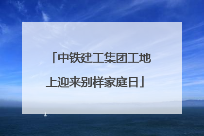 中铁建工集团工地上迎来别样家庭日