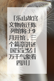 乐山故宫文物南迁陈列馆将于9月开馆，三个篇章讲述国宝记忆丨万千气象看四川