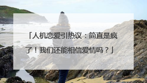 人机恋爱引热议：简直是疯了！我们还能相信爱情吗？