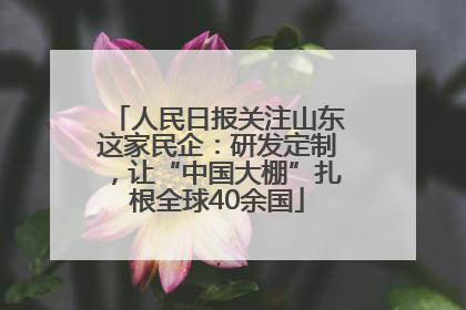 人民日报关注山东这家民企：研发定制，让“中国大棚”扎根全球40余国
