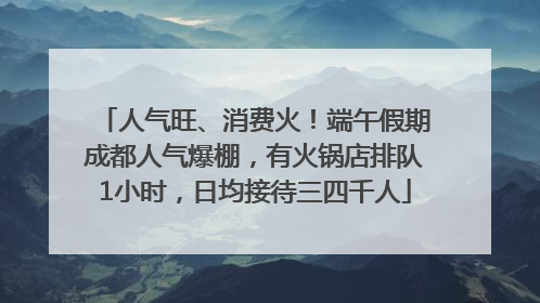 人气旺、消费火！端午假期成都人气爆棚，有火锅店排队1小时，日均接待三四千人