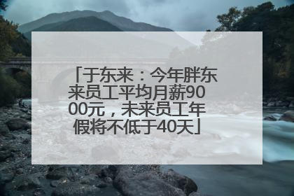 于东来：今年胖东来员工平均月薪9000元，未来员工年假将不低于40天
