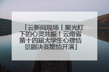云新闻现场丨聚光灯下的心灵共振！云南省第十四届大学生心理情景剧决赛燃情开演