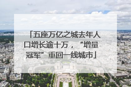 五座万亿之城去年人口增长逾十万，“增量冠军”重回一线城市