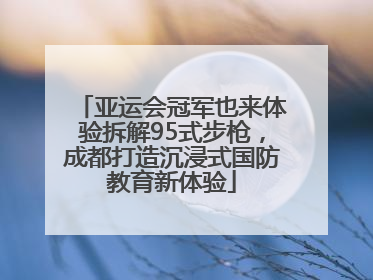 亚运会冠军也来体验拆解95式步枪，成都打造沉浸式国防教育新体验