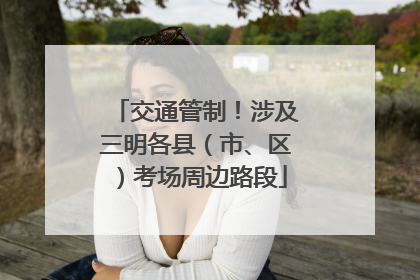 交通管制！涉及三明各县（市、区）考场周边路段