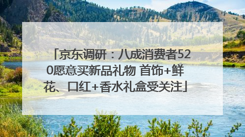 京东调研：八成消费者520愿意买新品礼物 首饰+鲜花、口红+香水礼盒受关注