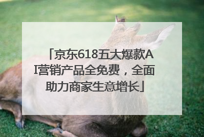 京东618五大爆款AI营销产品全免费，全面助力商家生意增长