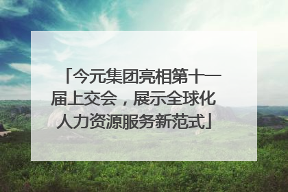 今元集团亮相第十一届上交会，展示全球化人力资源服务新范式