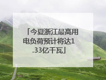 今夏浙江最高用电负荷预计将达1.33亿千瓦