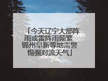 今天辽宁大部阵雨或雷阵雨频繁 锦州阜新等地需警惕强对流天气