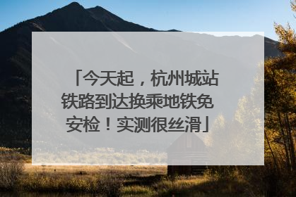 今天起，杭州城站铁路到达换乘地铁免安检！实测很丝滑