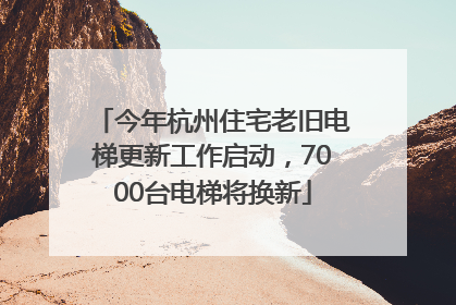 今年杭州住宅老旧电梯更新工作启动，7000台电梯将换新