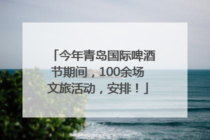 今年青岛国际啤酒节期间，100余场文旅活动，安排！