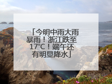 今明中雨大雨暴雨！浙江跌至17℃！端午还有明显降水
