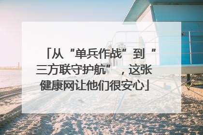 从“单兵作战”到“三方联守护航”，这张健康网让他们很安心