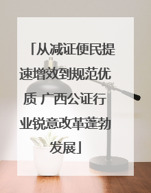 从减证便民提速增效到规范优质 广西公证行业锐意改革蓬勃发展