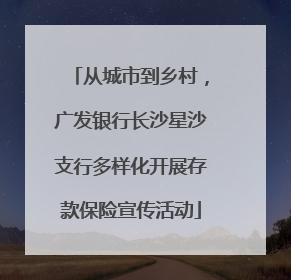 从城市到乡村，广发银行长沙星沙支行多样化开展存款保险宣传活动