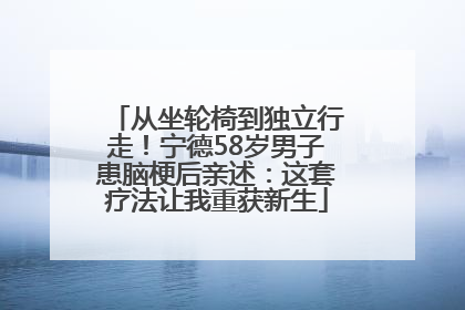 从坐轮椅到独立行走！宁德58岁男子患脑梗后亲述：这套疗法让我重获新生