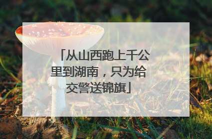 从山西跑上千公里到湖南，只为给交警送锦旗