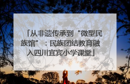 从非遗传承到“微型民族馆”：民族团结教育融入四川宜宾小学课堂